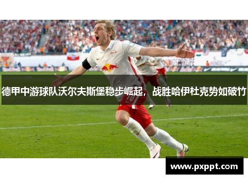 德甲中游球队沃尔夫斯堡稳步崛起，战胜哈伊杜克势如破竹