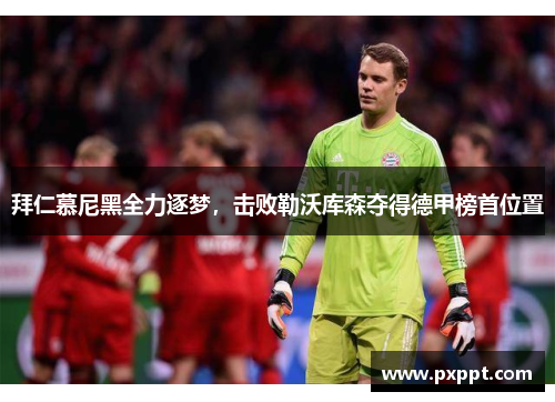 拜仁慕尼黑全力逐梦，击败勒沃库森夺得德甲榜首位置
