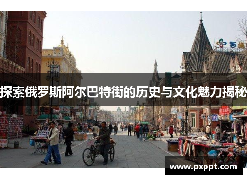 探索俄罗斯阿尔巴特街的历史与文化魅力揭秘