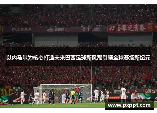 以内马尔为核心打造未来巴西足球新风潮引领全球赛场新纪元