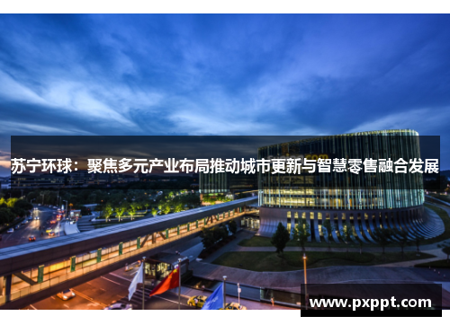 苏宁环球：聚焦多元产业布局推动城市更新与智慧零售融合发展