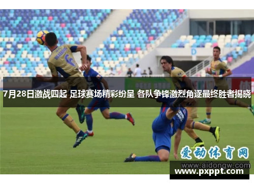 7月28日激战四起 足球赛场精彩纷呈 各队争锋激烈角逐最终胜者揭晓