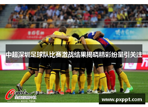 中超深圳足球队比赛激战结果揭晓精彩纷呈引关注