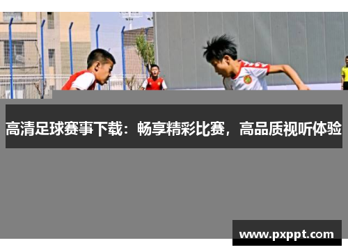 高清足球赛事下载：畅享精彩比赛，高品质视听体验