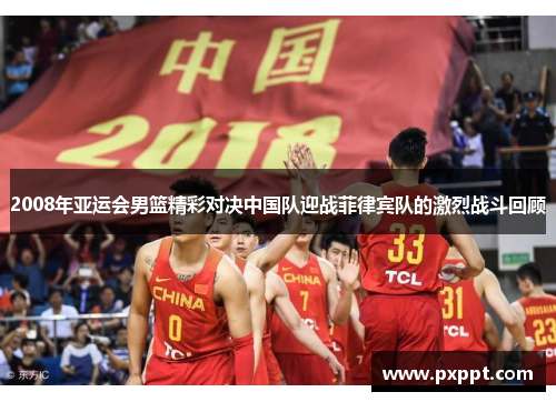 2008年亚运会男篮精彩对决中国队迎战菲律宾队的激烈战斗回顾