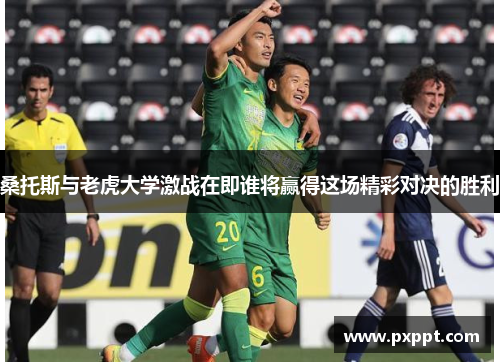 桑托斯与老虎大学激战在即谁将赢得这场精彩对决的胜利
