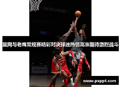 篮网与老鹰常规赛精彩对决球迷热情高涨期待激烈战斗
