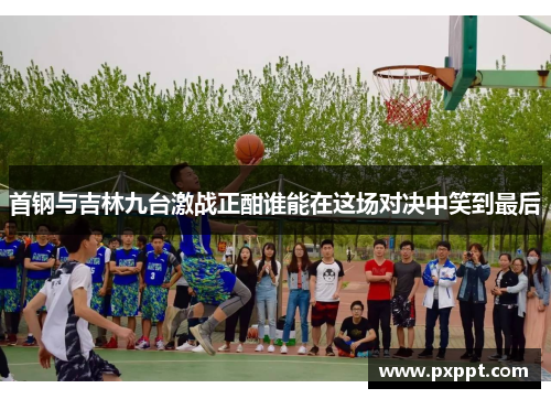 首钢与吉林九台激战正酣谁能在这场对决中笑到最后