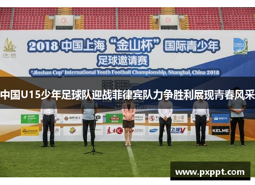 中国U15少年足球队迎战菲律宾队力争胜利展现青春风采