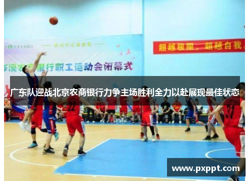 广东队迎战北京农商银行力争主场胜利全力以赴展现最佳状态