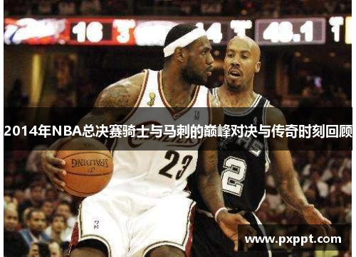 2014年NBA总决赛骑士与马刺的巅峰对决与传奇时刻回顾