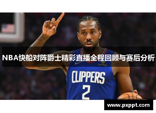 NBA快船对阵爵士精彩直播全程回顾与赛后分析